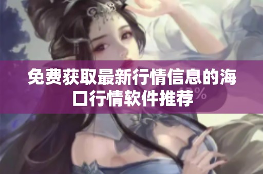 免费获取最新行情信息的海口行情软件推荐
