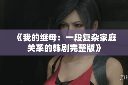 《我的继母：一段复杂家庭关系的韩剧完整版》