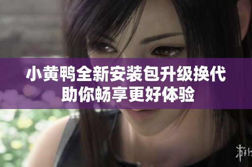 小黄鸭全新安装包升级换代 助你畅享更好体验