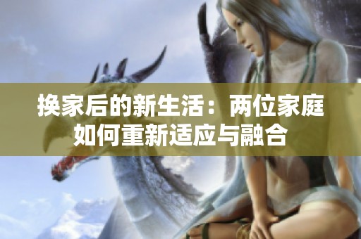 换家后的新生活：两位家庭如何重新适应与融合
