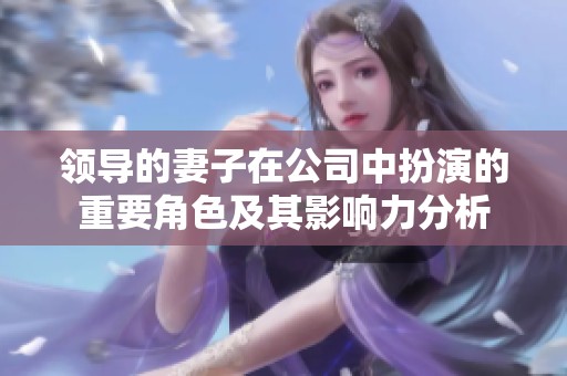 领导的妻子在公司中扮演的重要角色及其影响力分析