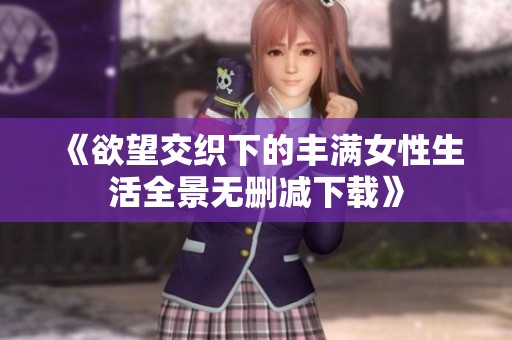 《欲望交织下的丰满女性生活全景无删减下载》