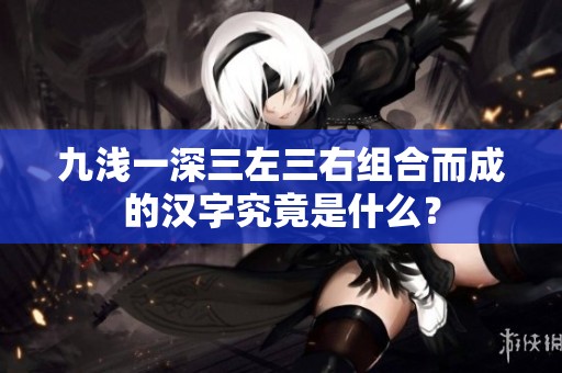 九浅一深三左三右组合而成的汉字究竟是什么？