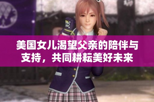美国女儿渴望父亲的陪伴与支持，共同耕耘美好未来