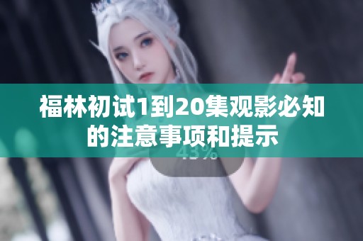 福林初试1到20集观影必知的注意事项和提示