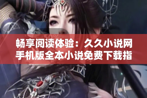 畅享阅读体验：久久小说网手机版全本小说免费下载指南