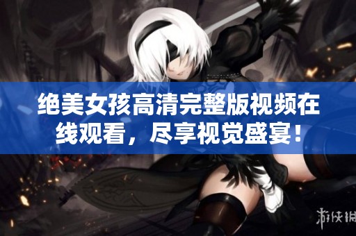 绝美女孩高清完整版视频在线观看，尽享视觉盛宴！