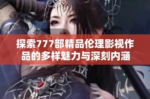 探索777部精品伦理影视作品的多样魅力与深刻内涵