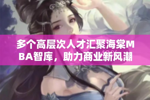 多个高层次人才汇聚海棠MBA智库，助力商业新风潮