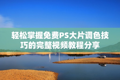 轻松掌握免费PS大片调色技巧的完整视频教程分享