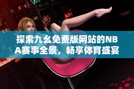 探索九幺免费版网站的NBA赛事全景，畅享体育盛宴