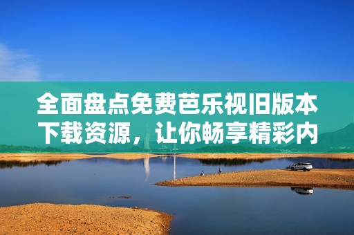 全面盘点免费芭乐视旧版本下载资源，让你畅享精彩内容