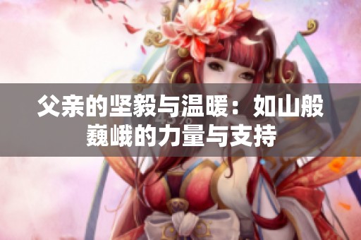 父亲的坚毅与温暖：如山般巍峨的力量与支持