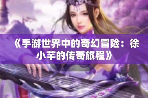 《手游世界中的奇幻冒险：徐小芊的传奇旅程》