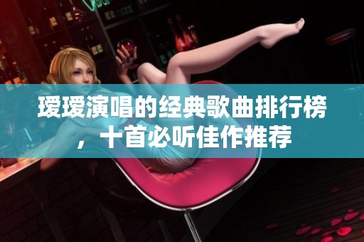 瑷瑷演唱的经典歌曲排行榜，十首必听佳作推荐