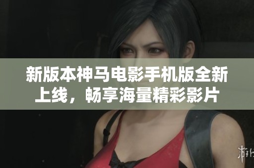 新版本神马电影手机版全新上线，畅享海量精彩影片