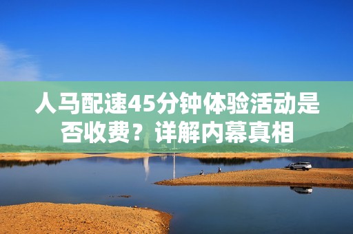 人马配速45分钟体验活动是否收费？详解内幕真相