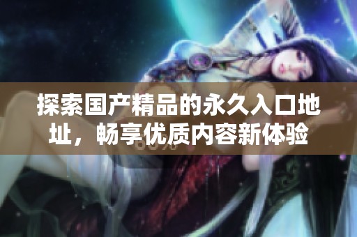 探索国产精品的永久入口地址，畅享优质内容新体验