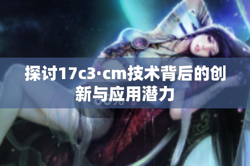 探讨17c3·cm技术背后的创新与应用潜力