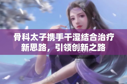 骨科太子携手干湿结合治疗新思路，引领创新之路
