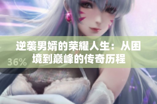 逆袭男婿的荣耀人生：从困境到巅峰的传奇历程