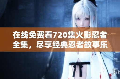 在线免费看720集火影忍者全集，尽享经典忍者故事乐趣