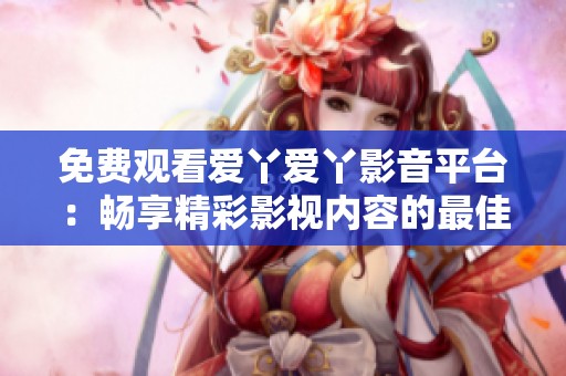 免费观看爱丫爱丫影音平台：畅享精彩影视内容的最佳选择