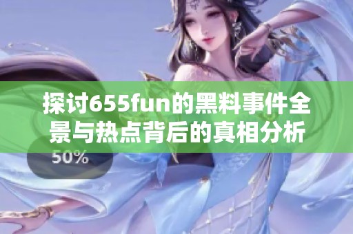 探讨655fun的黑料事件全景与热点背后的真相分析