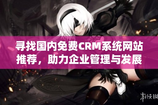 寻找国内免费CRM系统网站推荐，助力企业管理与发展