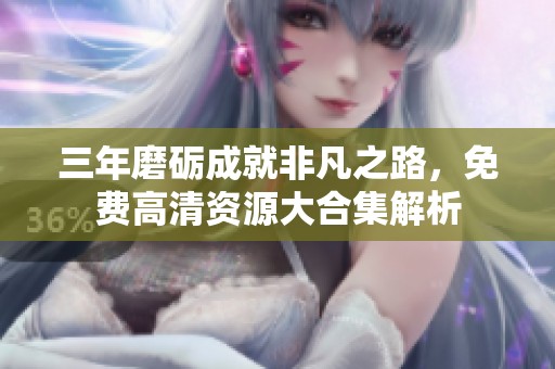 三年磨砺成就非凡之路，免费高清资源大合集解析