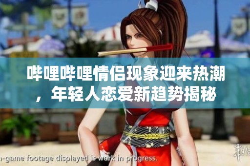 哔哩哔哩情侣现象迎来热潮，年轻人恋爱新趋势揭秘