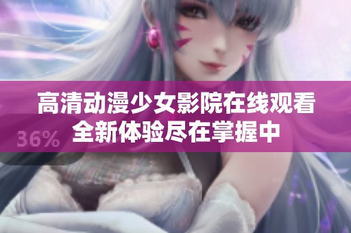 高清动漫少女影院在线观看全新体验尽在掌握中