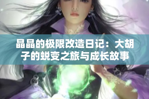 晶晶的极限改造日记：大胡子的蜕变之旅与成长故事