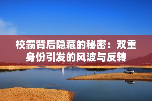 校霸背后隐藏的秘密：双重身份引发的风波与反转