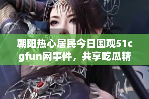 朝阳热心居民今日围观51cgfun网事件，共享吃瓜精彩瞬间