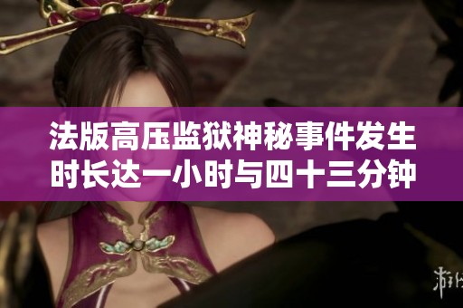 法版高压监狱神秘事件发生时长达一小时与四十三分钟探讨
