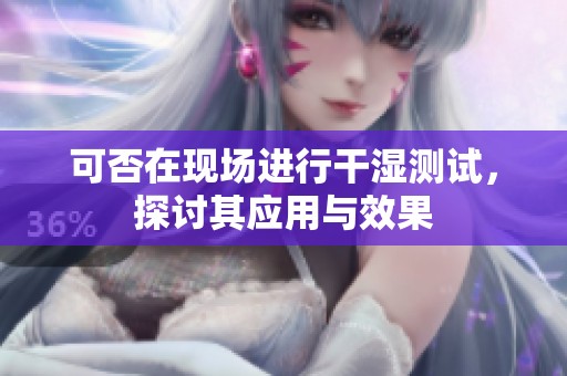 可否在现场进行干湿测试，探讨其应用与效果