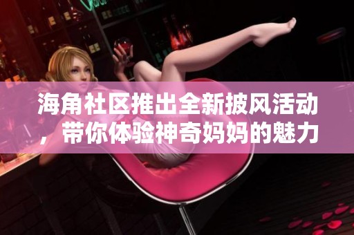 海角社区推出全新披风活动，带你体验神奇妈妈的魅力