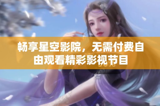 畅享星空影院，无需付费自由观看精彩影视节目