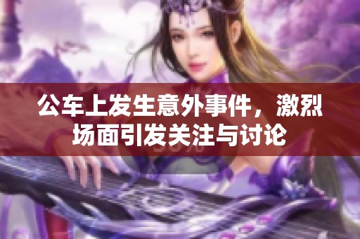 公车上发生意外事件，激烈场面引发关注与讨论