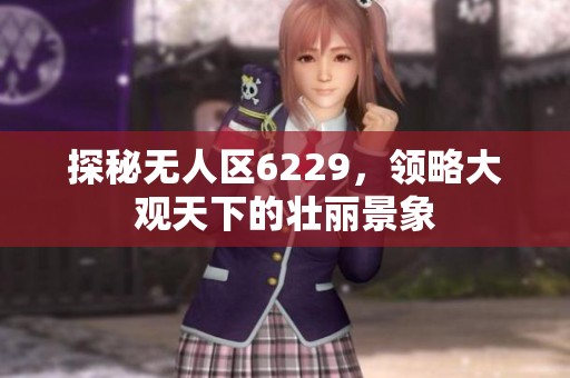 探秘无人区6229，领略大观天下的壮丽景象