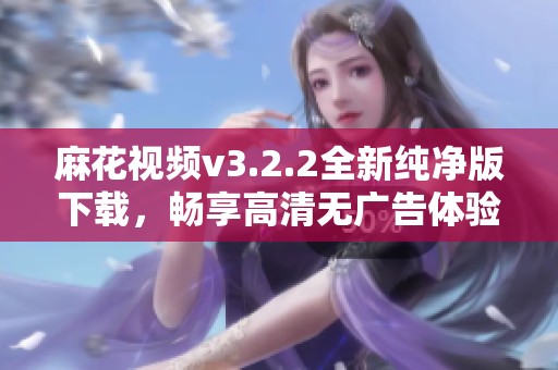 麻花视频v3.2.2全新纯净版下载，畅享高清无广告体验