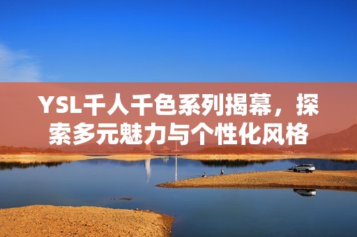YSL千人千色系列揭幕，探索多元魅力与个性化风格