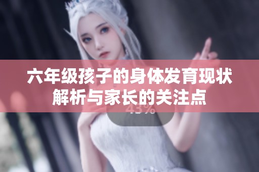 六年级孩子的身体发育现状解析与家长的关注点
