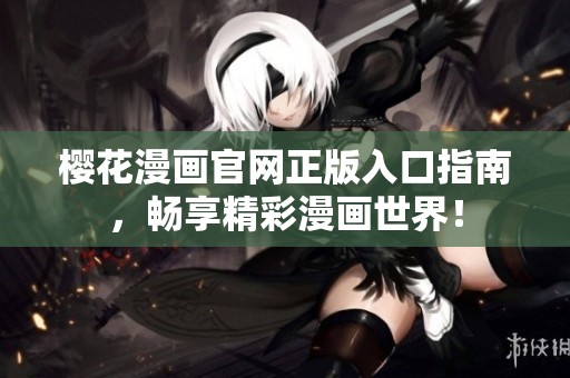樱花漫画官网正版入口指南，畅享精彩漫画世界！