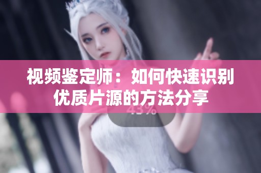 视频鉴定师：如何快速识别优质片源的方法分享