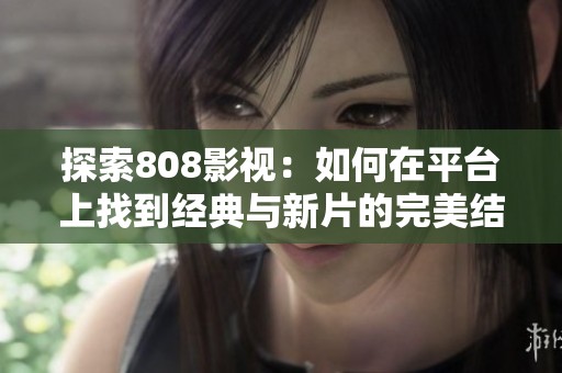 探索808影视：如何在平台上找到经典与新片的完美结合