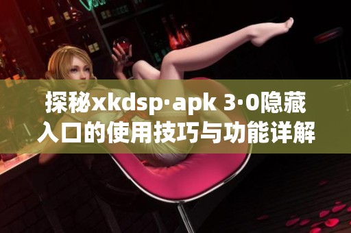 探秘xkdsp·apk 3·0隐藏入口的使用技巧与功能详解