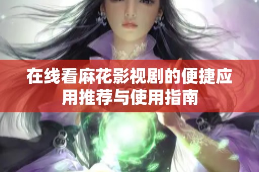 在线看麻花影视剧的便捷应用推荐与使用指南