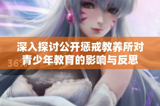 深入探讨公开惩戒教养所对青少年教育的影响与反思